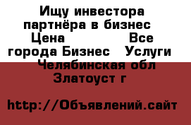 Ищу инвестора-партнёра в бизнес › Цена ­ 500 000 - Все города Бизнес » Услуги   . Челябинская обл.,Златоуст г.